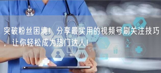 突破粉丝困境！分享最实用的视频号刷关注技巧，让你轻松成为热门达人！