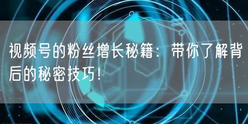 视频号的粉丝增长秘籍：带你了解背后的秘密技巧！