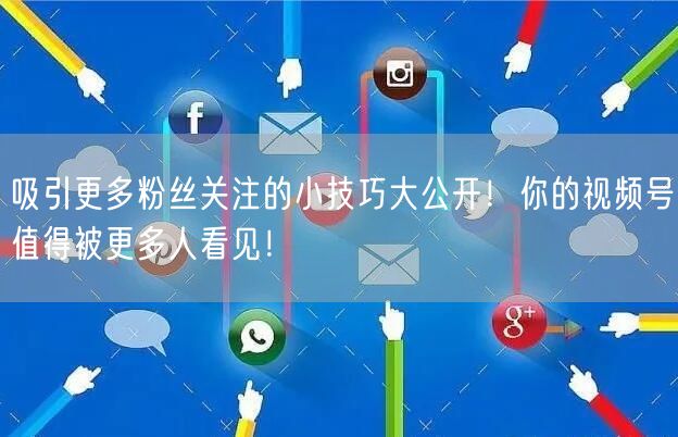 吸引更多粉丝关注的小技巧大公开！你的视频号值得被更多人看见！