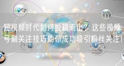短视频时代如何脱颖而出？这些视频号刷关注技巧助你成功吸引粉丝