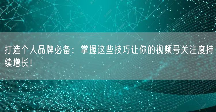 打造个人品牌必备：掌握这些技巧让你的视频号关注度持续增长！
