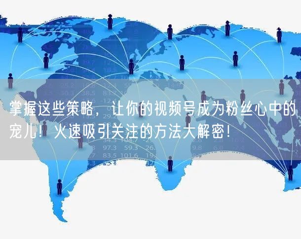 掌握这些策略，让你的视频号成为粉丝心中的宠儿！火速吸引关注的