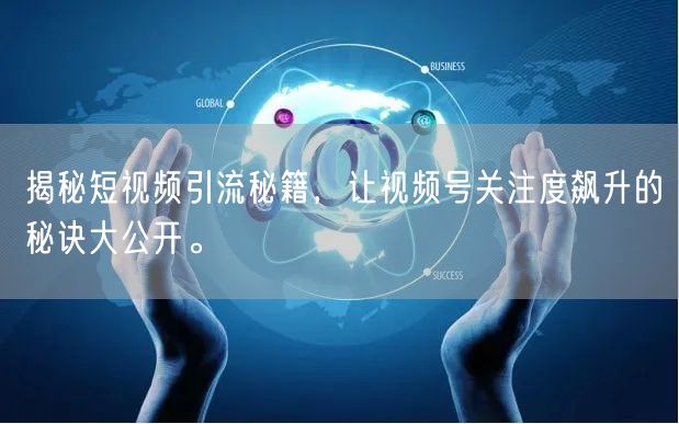 揭秘短视频引流秘籍，让视频号关注度飙升的秘诀大公开。