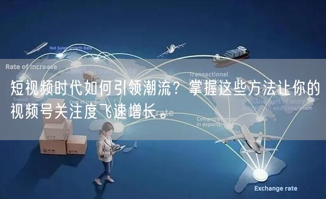 短视频时代如何引领潮流？掌握这些方法让你的视频号关注度飞速增