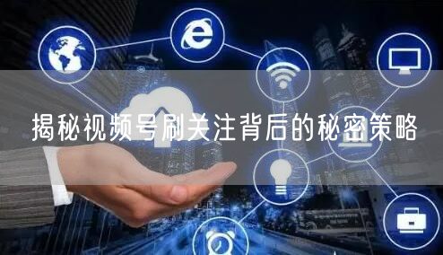 揭秘视频号刷关注背后的秘密策略