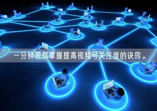一分钟带你掌握提高视频号关注度的诀窍。