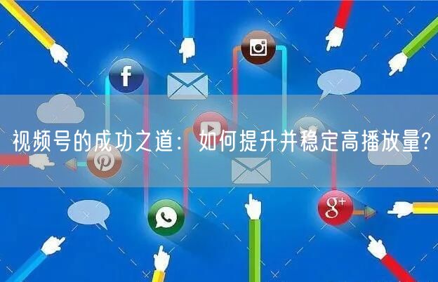 视频号的成功之道：如何提升并稳定高播放量?
