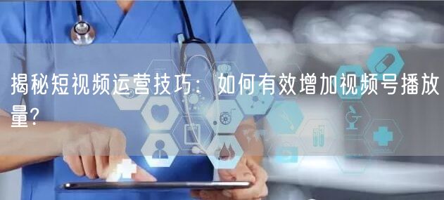揭秘短视频运营技巧：如何有效增加视频号播放量?