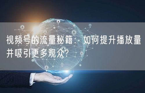 视频号的流量秘籍：如何提升播放量并吸引更多观众?