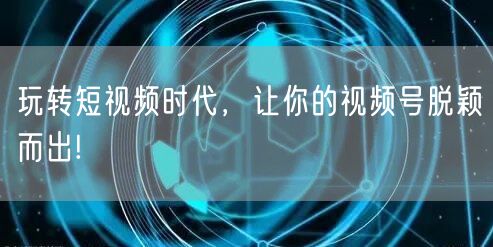 玩转短视频时代，让你的视频号脱颖而出!
