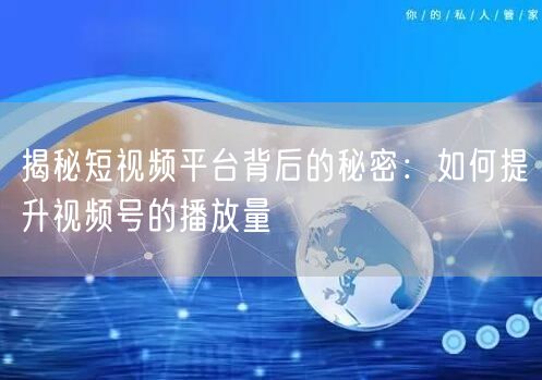 揭秘短视频平台背后的秘密：如何提升视频号的播放量