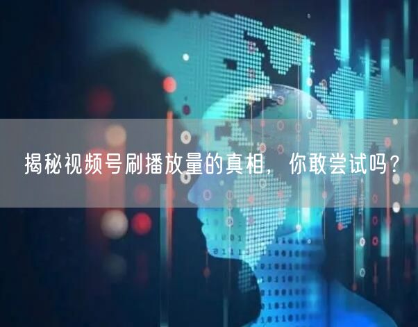 揭秘视频号刷播放量的真相，你敢尝试吗？