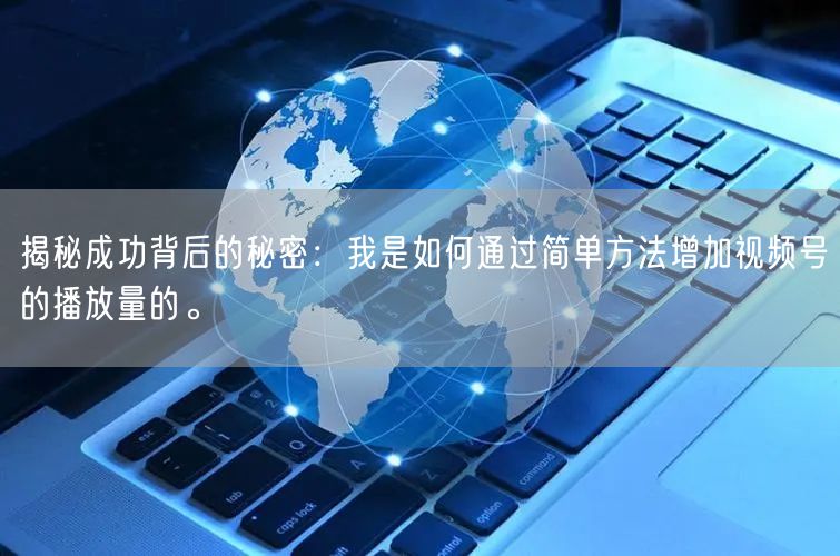 揭秘成功背后的秘密：我是如何通过简单方法增加视频号的播放量的。