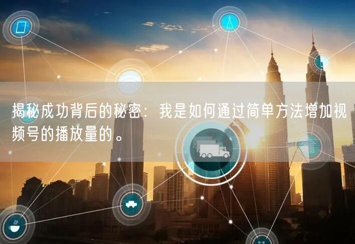 揭秘成功背后的秘密：我是如何通过简单方法增加视频号的播放量的。