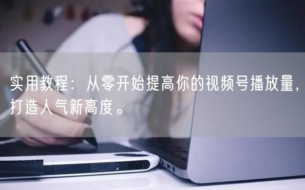 实用教程：从零开始提高你的视频号播放量，