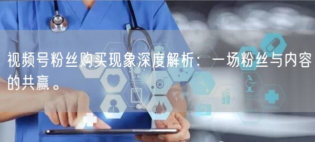 视频号粉丝购买现象深度解析：一场粉丝与内容的共赢。
