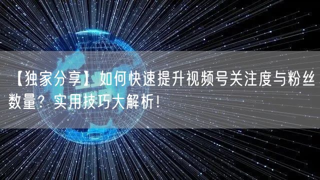 【独家分享】如何快速提升视频号关注度与粉丝数量？实用技巧大解