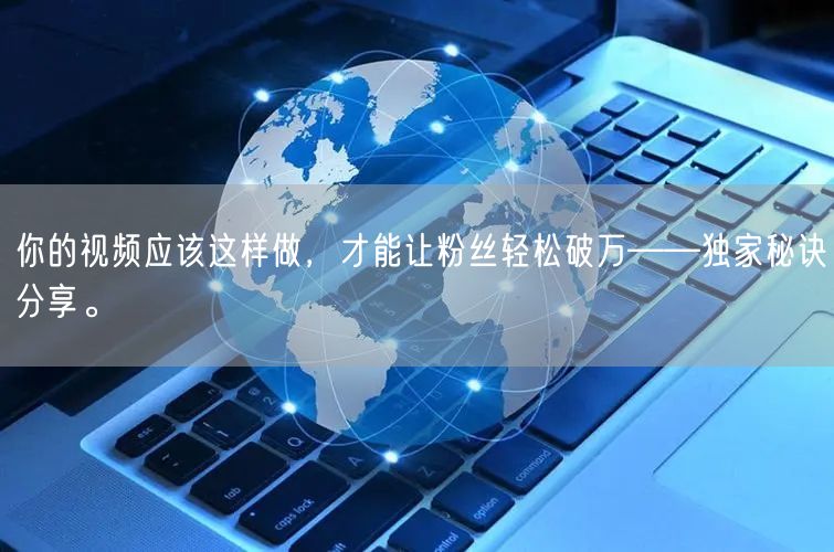 你的视频应该这样做，才能让粉丝轻松破万——独家秘诀分享。