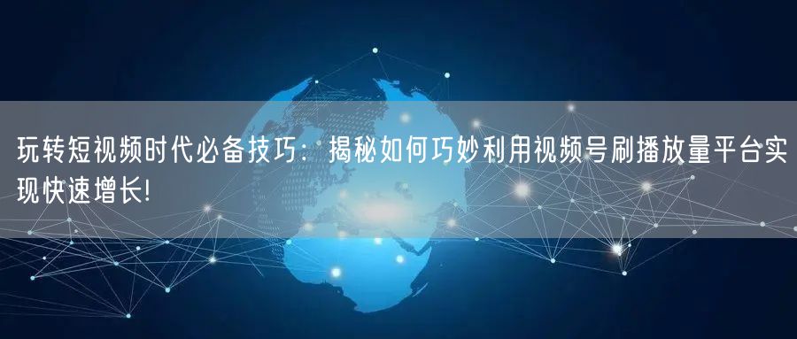 玩转短视频时代必备技巧：揭秘如何巧妙利用视频号刷播放量平台实