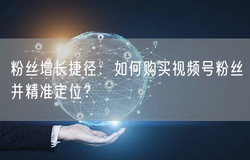粉丝增长捷径：如何购买视频号粉丝并精准定位？