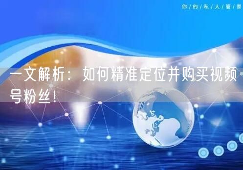 一文解析：如何精准定位并购买视频号粉丝！