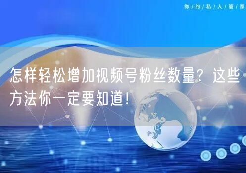 怎样轻松增加视频号粉丝数量？这些方法你一定要知道！