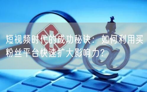 短视频时代的成功秘诀:如何利用买粉丝平台快速扩大影响力?