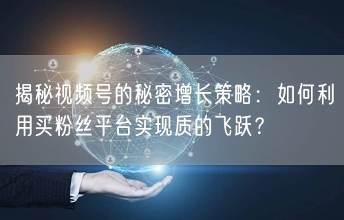 揭秘视频号的秘密增长策略：如何利用买粉丝平台实现质的飞跃？