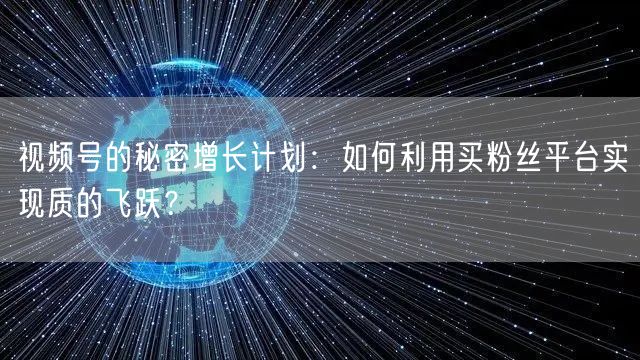 视频号的秘密增长计划：如何利用买粉丝平台实现质的飞跃？