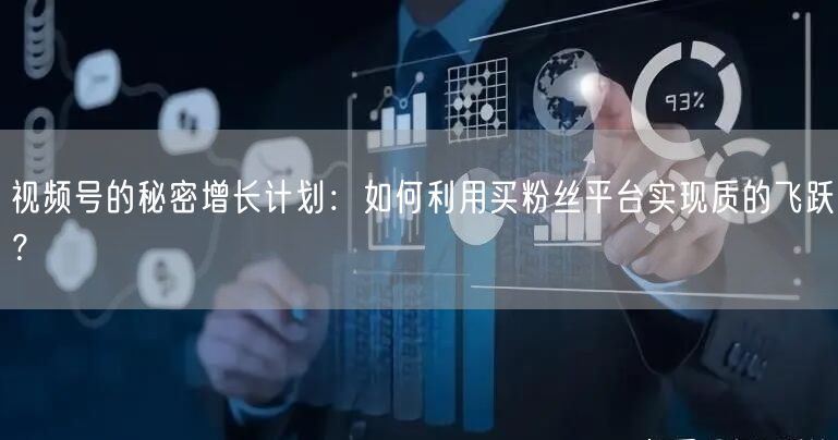 视频号的秘密增长计划：如何利用买粉丝平台实现质的飞跃？