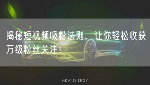 揭秘短视频吸粉法则，让你轻松收获万级粉丝关注！