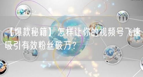 【爆款秘籍】怎样让你的视频号飞速吸引有效粉丝破万？