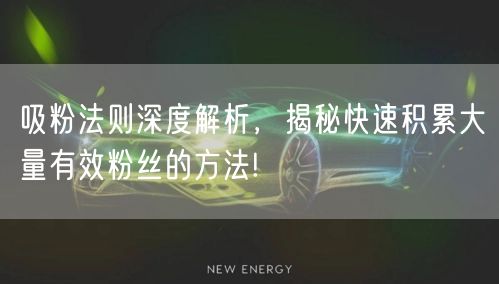 吸粉法则深度解析，揭秘快速积累大量有效粉丝的方法!