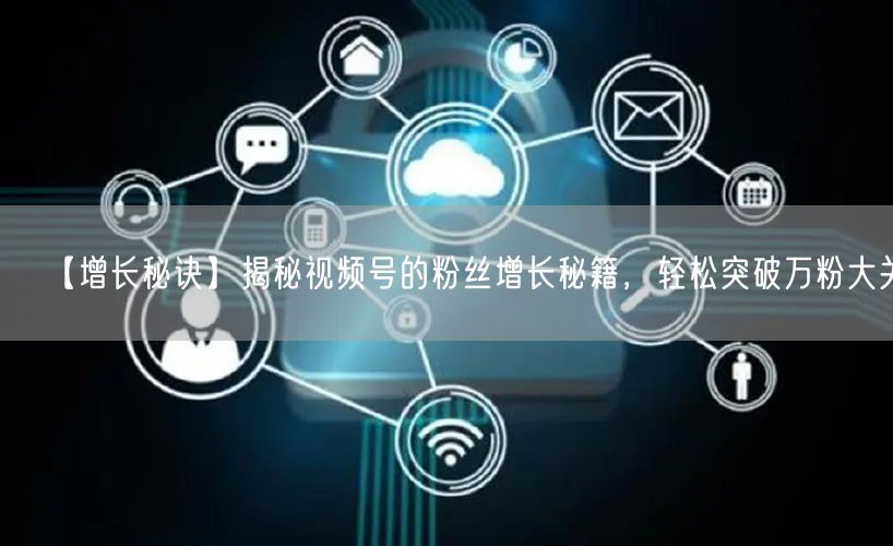 【增长秘诀】揭秘视频号的粉丝增长秘籍，轻松突破万粉大关！