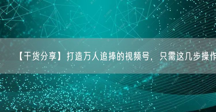 【干货分享】打造万人追捧的视频号，只需这几步操作！