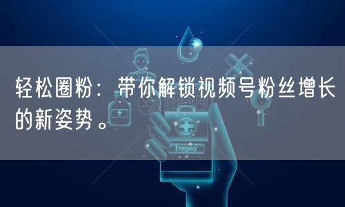 轻松圈粉：带你解锁视频号粉丝增长的新姿势