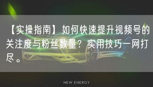 【实操指南】如何快速提升视频号的关注度与