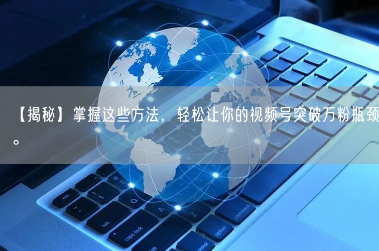 【揭秘】掌握这些方法，轻松让你的视频号突