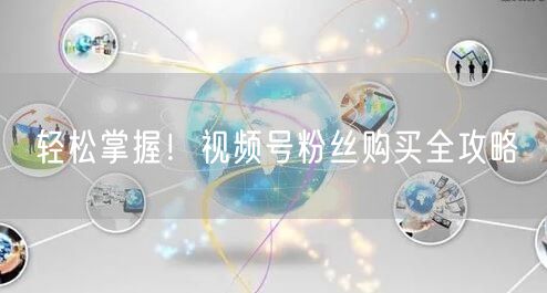轻松掌握！视频号粉丝购买全攻略