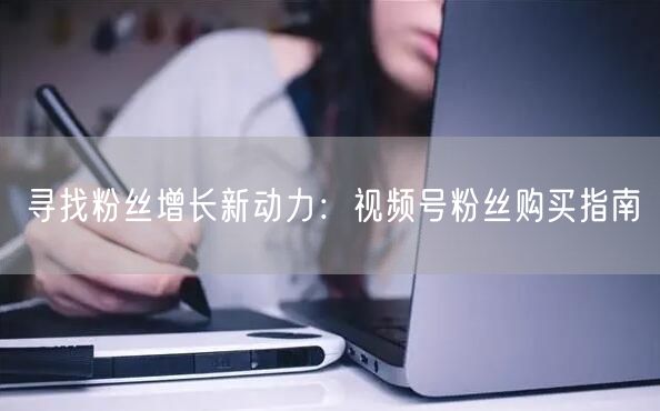 寻找粉丝增长新动力：视频号粉丝购买指南