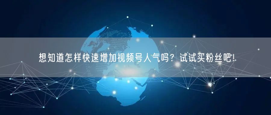 想知道怎样快速增加视频号人气吗？试试买粉丝吧！