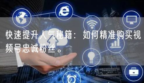 快速提升人气秘籍：如何精准购买视频号忠诚