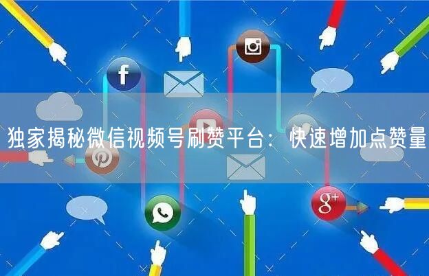 独家揭秘微信视频号刷赞平台：快速增加点赞量