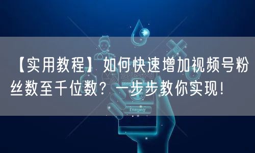 【实用教程】如何快速增加视频号粉丝数至千位数？一步步教你实现