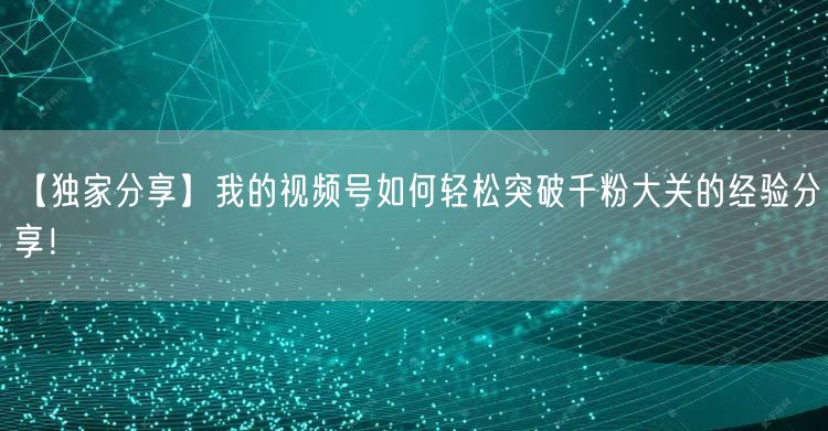 【独家分享】我的视频号如何轻松突破千粉大关的经验分享！