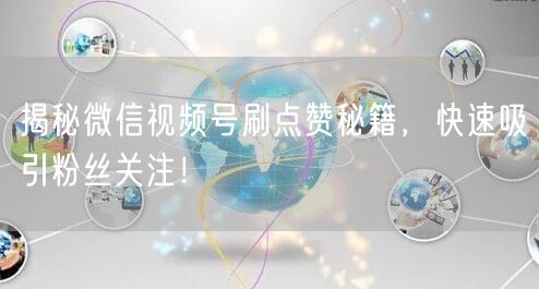 揭秘微信视频号刷点赞秘籍，快速吸引粉丝关注！