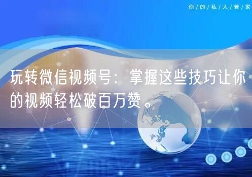 玩转微信视频号：掌握这些技巧让你的视频轻