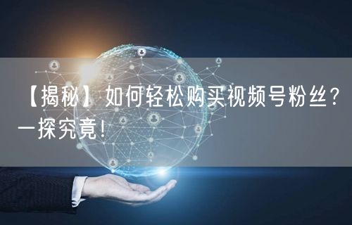 【揭秘】如何轻松购买视频号粉丝？一探究竟！