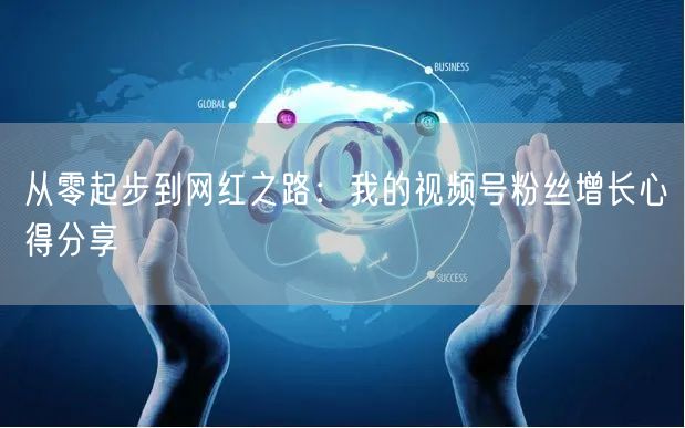 从零起步到网红之路：我的视频号粉丝增长心得分享