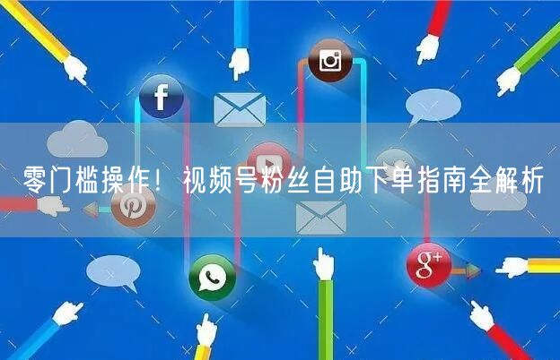 零门槛操作！视频号粉丝自助下单指南全解析